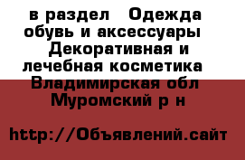  в раздел : Одежда, обувь и аксессуары » Декоративная и лечебная косметика . Владимирская обл.,Муромский р-н